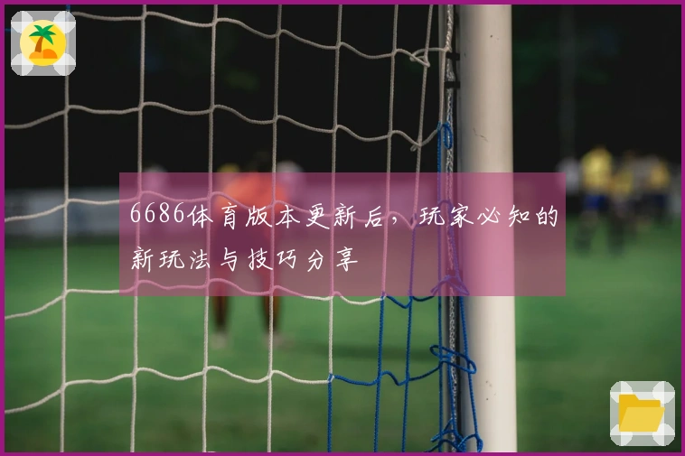 6686体育版本更新后，玩家必知的新玩法与技巧分享