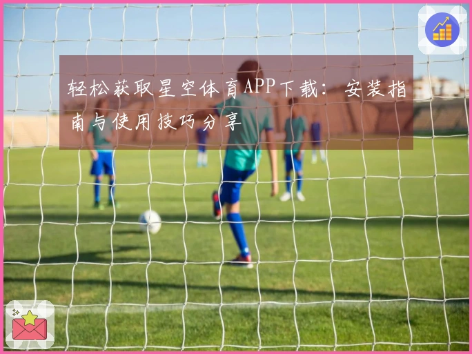 轻松获取星空体育APP下载：安装指南与使用技巧分享
