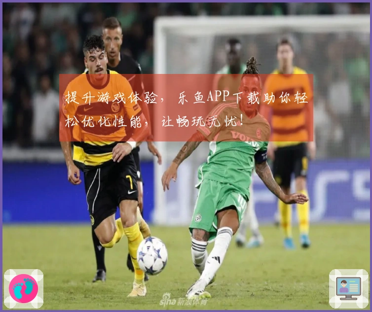提升游戏体验，乐鱼APP下载助你轻松优化性能，让畅玩无忧！