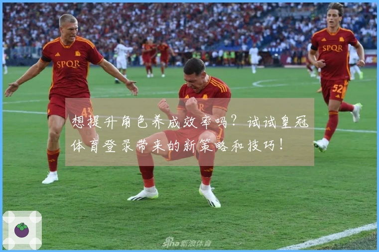 想提升角色养成效率吗？试试皇冠体育登录带来的新策略和技巧！