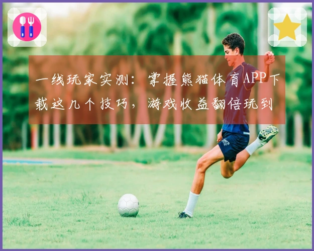 一线玩家实测：掌握熊猫体育APP下载这几个技巧，游戏收益翻倍玩到飞起